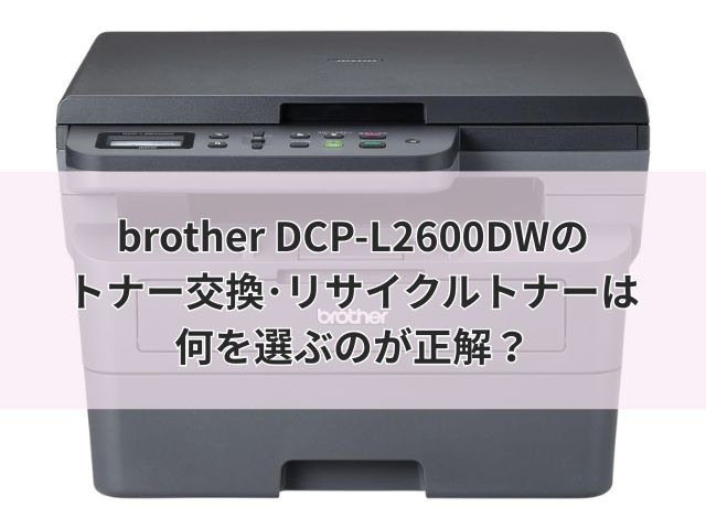 brother DCP-L2600DWのトナー交換･リサイクルトナーは何を選ぶのが正解？