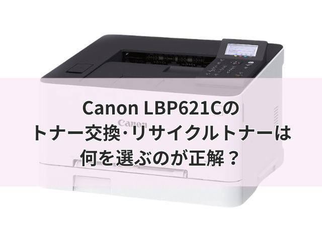 Canon LBP621Cのトナー交換・リサイクルトナーは何を選ぶのが正解?