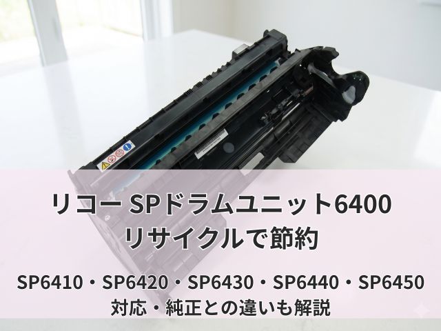 リコー SPドラムユニット6400リサイクルで節約|SP6410・SP6420・SP6430・SP6440・SP6450対応・純正との違いも解説
