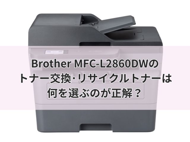 Brother MFC-L2860DWのトナー交換･リサイクルトナーは何を選ぶのが正解？