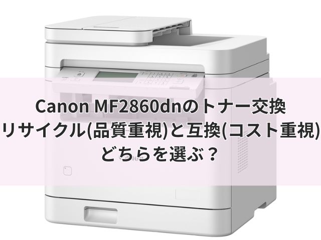 Canon MF286dnのトナー交換｜リサイクル(品質重視)と互換(コスト重視)どちらを選ぶ？