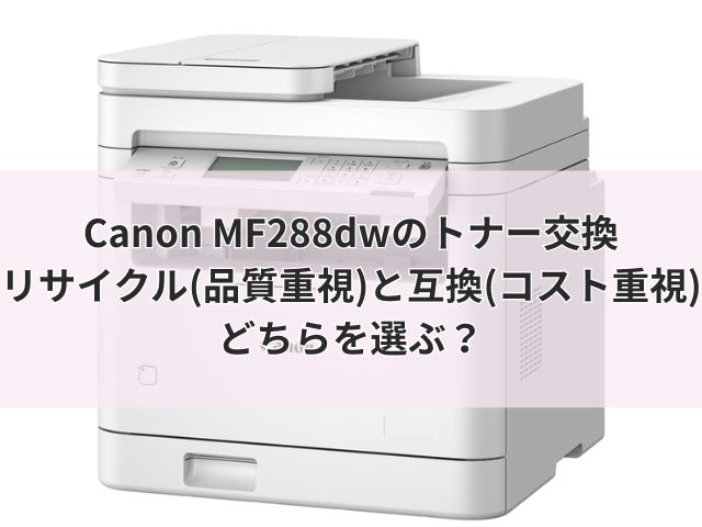 Canon MF288dwのトナー交換｜リサイクル(品質重視)と互換(コスト重視)どちらを選ぶ？